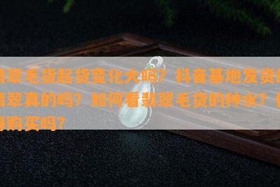 翡翠毛货起货变化大吗？抖音基地发货的翡翠真的吗？怎样看翡翠毛货的种水？值得购买吗？