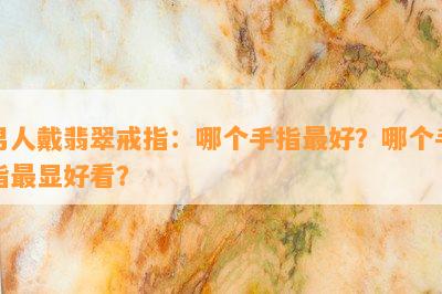 男人戴翡翠戒指：哪个手指更好？哪个手指最显好看？