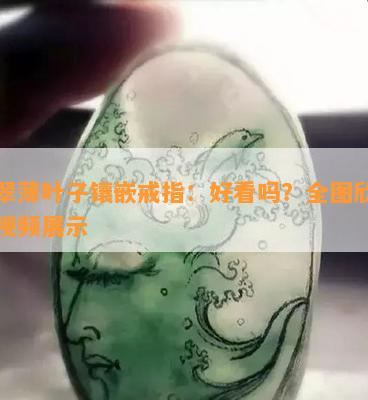 翡翠薄叶子镶嵌戒指：好看吗？全图欣赏与视频展示