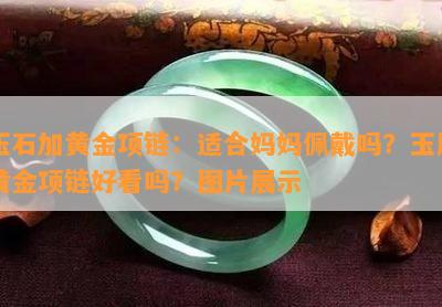 玉石加黄金项链：适合妈妈佩戴吗？玉用黄金项链好看吗？图片展示