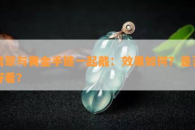 翡翠与黄金手链一起戴：效果如何？是否好看？