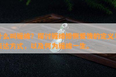 什么叫缠绵？探讨缠绵悱恻爱情的定义与表达方法，以及何为缠绵一生。