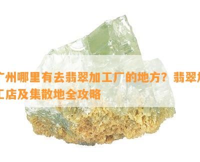 广州哪里有去翡翠加工厂的地方？翡翠加工店及集散地全攻略