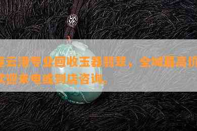 连云港专业回收玉器翡翠，全城更高价！欢迎来电或到店咨询。