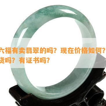 周六福有卖翡翠的吗？现在价格怎样？是真货吗？有证书吗？