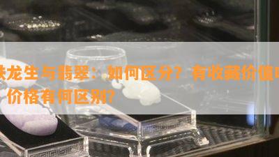 铁龙生与翡翠：如何区分？有收藏价值吗？价格有何区别？