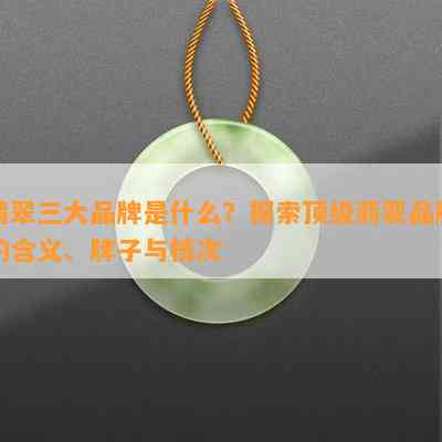 翡翠三大品牌是什么？探索顶级翡翠品牌的含义、牌子与档次