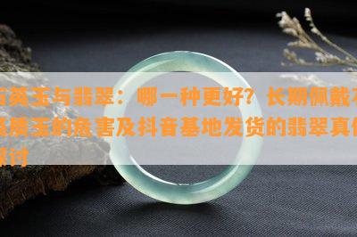 石英玉与翡翠：哪一种更好？长期佩戴石英质玉的危害及抖音基地发货的翡翠真伪探讨