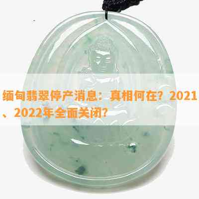 缅甸翡翠停产消息：真相何在？2021、2022年全面关闭？