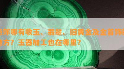 燕郊哪有收玉、翡翠、旧黄金及金首饰的地方？玉器加工也在哪里？