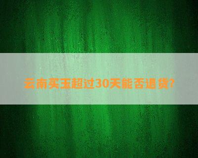 云南买玉超过30天能否退货？