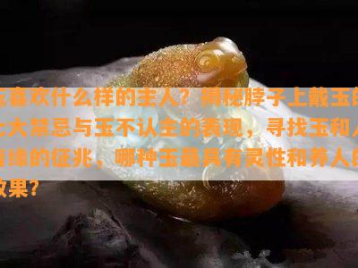 玉喜欢什么样的主人？揭秘脖子上戴玉的七大禁忌与玉不认主的表现，寻找玉和人有缘的征兆，哪种玉更具有灵性和养人的效果？