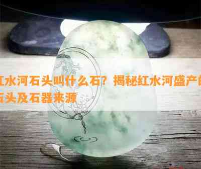 红水河石头叫什么石？揭秘红水河盛产的石头及石器来源