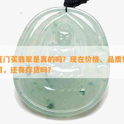 厦门买翡翠是真的吗？现在价格、品质怎样，还有存货吗？