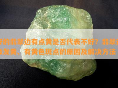 好的翡翠边有点黄是不是代表不好？翡翠边缘发黄、有黄色斑点的起因及解决方法