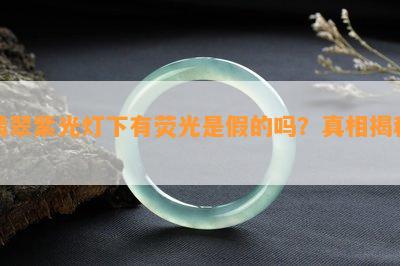 翡翠紫光灯下有荧光是假的吗？真相揭秘！