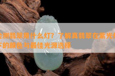 检测翡翠用什么灯？了解真翡翠在紫光灯下的颜色与更佳光源选择