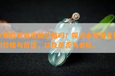 木那翡翠有收藏价值吗？探讨木那雪花棉的价格与价值，以及是否为老坑。