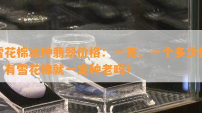 雪花棉冰种翡翠价格：一克、一个多少钱？有雪花棉就一定种老吗？