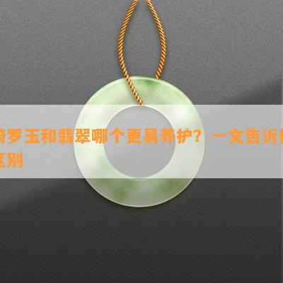 绮罗玉和翡翠哪个更易养护？一文告诉你区别