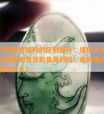 危料翡翠和缅料的区别图片：值得入手吗？抖音基地发货的是真的吗？危料戴久后会发生什么？