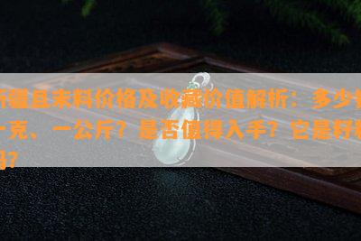 新疆且末料价格及收藏价值解析：多少钱一克、一公斤？是否值得入手？它是籽料吗？