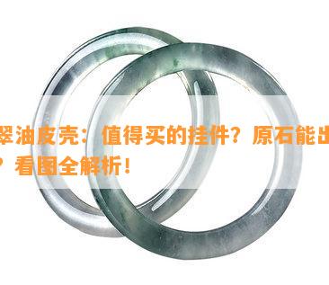 翡翠油皮壳：值得买的挂件？原石能出什么？看图全解析！