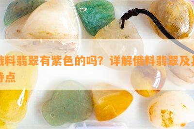 俄料翡翠有紫色的吗？详解俄料翡翠及其特点