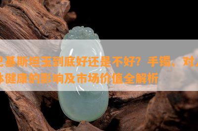 巴基斯坦玉到底好还是不好？手镯、对人体健康的影响及市场价值全解析