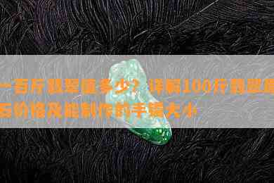 一百斤翡翠值多少？详解100斤翡翠原石价格及能制作的手镯大小