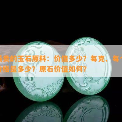 最贵的玉石原料：价值多少？每克、每个价格是多少？原石价值怎样？