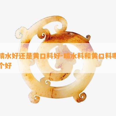 晴水好还是黄口料好-晴水料和黄口料哪个好