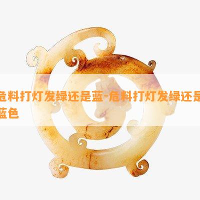 危料打灯发绿还是蓝-危料打灯发绿还是蓝色