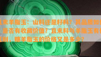 且末羊脂玉：山料还是籽料？其品质怎样，是不是有收藏价值？且末料与羊脂玉有何区别，糖羊脂玉的价格又是多少？