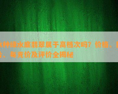 冰种绿水底翡翠属于高档次吗？价格、图片、每克价及评价全揭秘