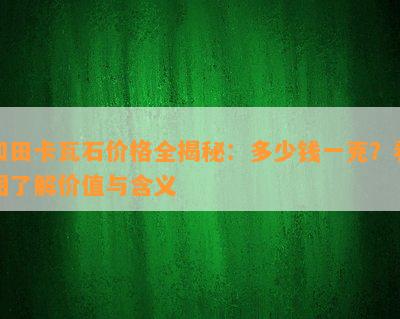 和田卡瓦石价格全揭秘：多少钱一克？看图熟悉价值与含义