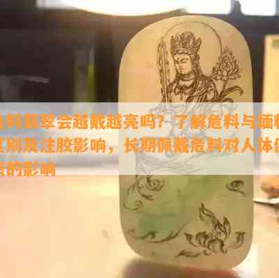 危料翡翠会越戴越亮吗？熟悉危料与缅料区别及注胶作用，长期佩戴危料对人体健康的作用