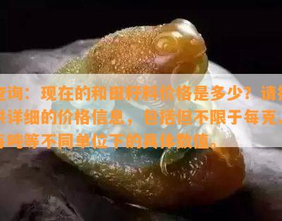 查询：现在的和田籽料价格是多少？请提供详细的价格信息，包含但不限于每克、每吨等不同单位下的具体数值。