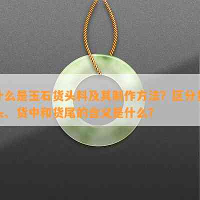 什么是玉石货头料及其制作方法？区分货头、货中和货尾的含义是什么？