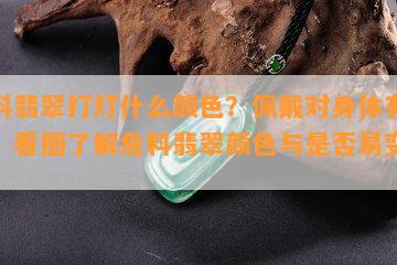 危料翡翠打灯什么颜色？佩戴对身体有害吗？看图了解危料翡翠颜色与是否易变色！