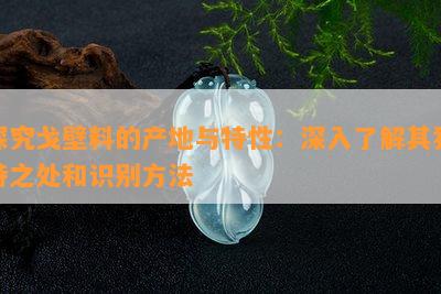 探究戈壁料的产地与特性：深入熟悉其特别之处和识别方法