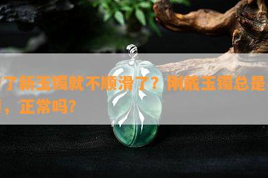 带了新玉镯就不顺滑了？刚戴玉镯总是不顺，正常吗？