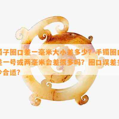 镯子圈口差一毫米大小差多少？手镯圈口差一号或两毫米会差很多吗？圈口误差多少合适？