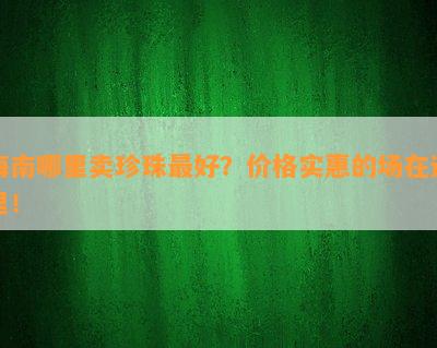 海南哪里卖珍珠更好？价格实惠的场在这里！