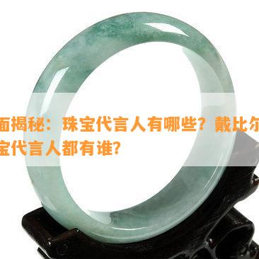 全面揭秘：珠宝代言人有哪些？戴比尔斯珠宝代言人都有谁？