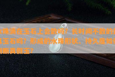 水珠滴在玉石上会散吗？长时间不散的是真玉石吗？形成的水珠形状、持久度怎样判断真假玉？