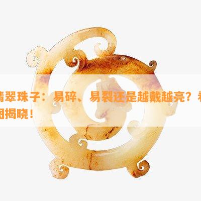 翡翠珠子：易碎、易裂还是越戴越亮？看图揭晓！