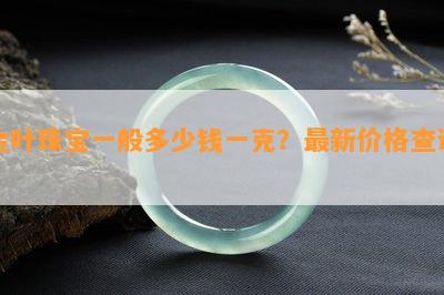 金叶珠宝一般多少钱一克？最新价格查询！