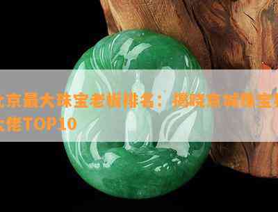 北京更大珠宝老板排名：揭晓京城珠宝界大佬TOP10