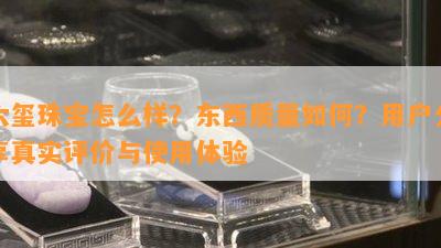 六玺珠宝怎么样？东西品质怎样？客户分享真实评价与采用体验